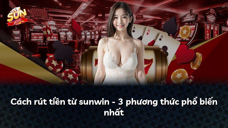 Cách rút tiền từ sunwin - 3 phương thức phổ biến nhất