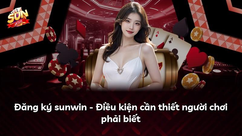 Đăng ký sunwin - Điều kiện cần thiết người chơi phải biết